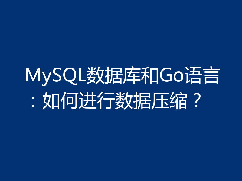 MySQL数据库和Go语言：如何进行数据压缩？