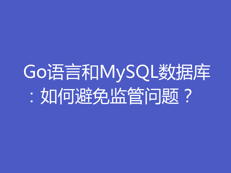 Go语言和MySQL数据库:如何避免监管问题?