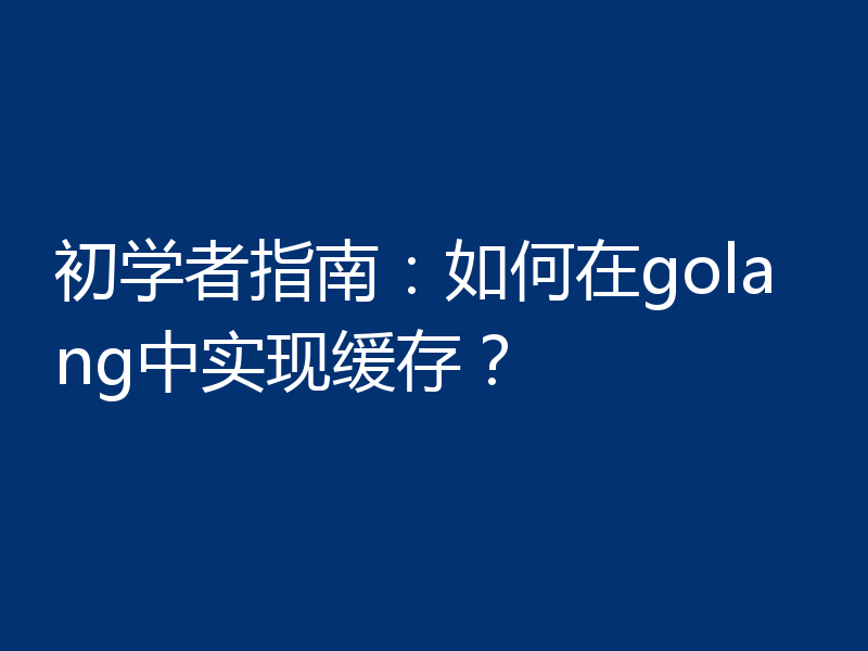 初学者指南:如何在golang中实现缓存?