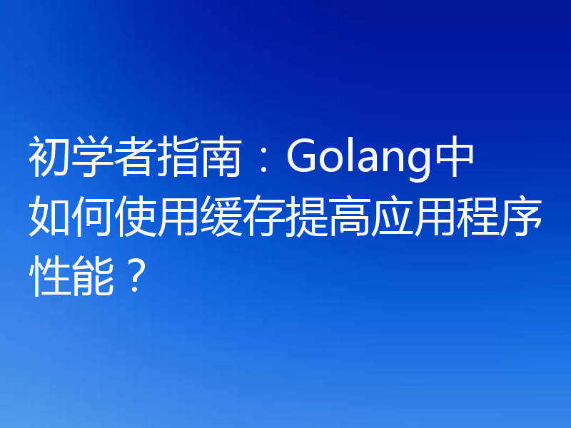 初学者指南:Golang中如何使用缓存提高应用程序性能?