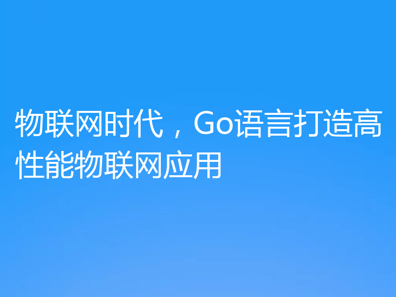 物联网时代,Go语言打造高性能物联网应用