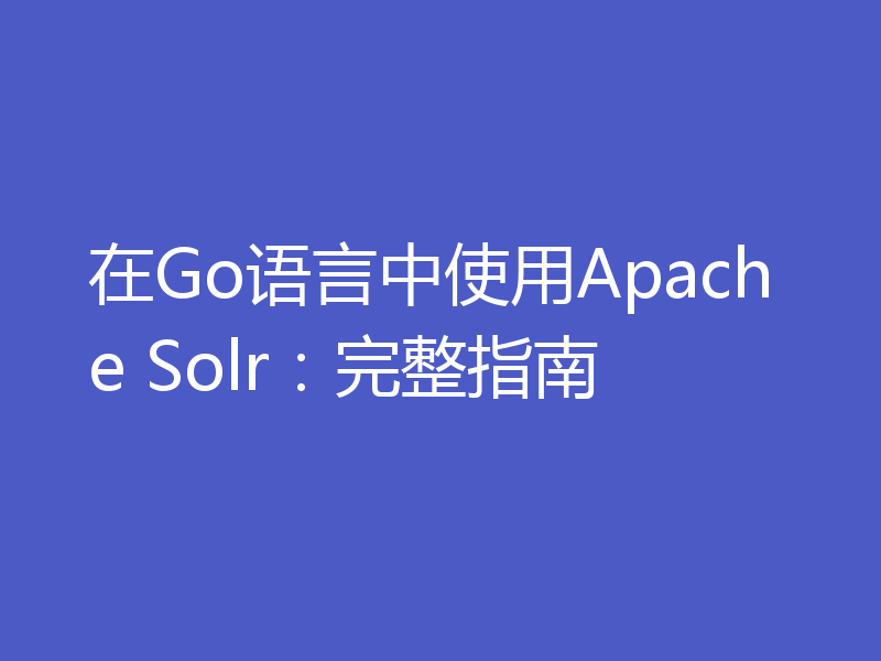 在Go语言中使用Apache Solr:完整指南