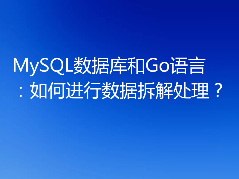 MySQL数据库和Go语言:如何进行数据拆解处理?