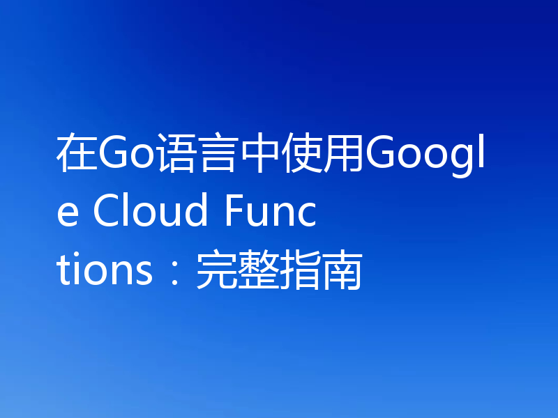 在Go语言中使用Google Cloud Functions:完整指南