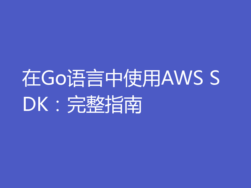 在Go语言中使用AWS SDK:完整指南