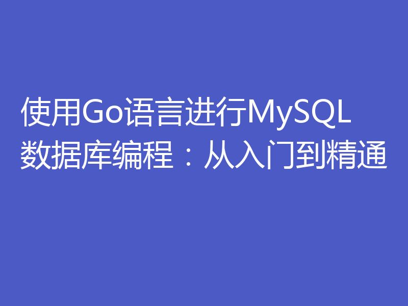 使用Go语言进行MySQL数据库编程:从入门到精通
