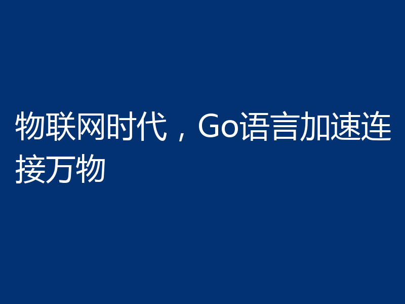 物联网时代,Go语言加速连接万物