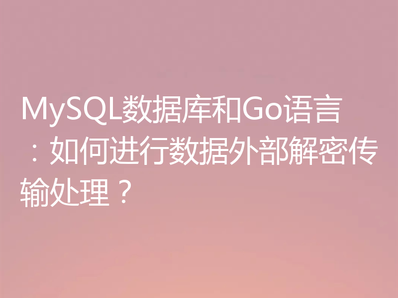MySQL数据库和Go语言:如何进行数据外部解密传输处理?