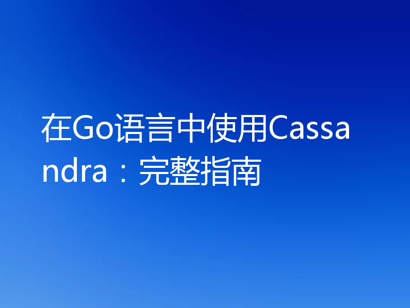 在Go语言中使用Cassandra:完整指南