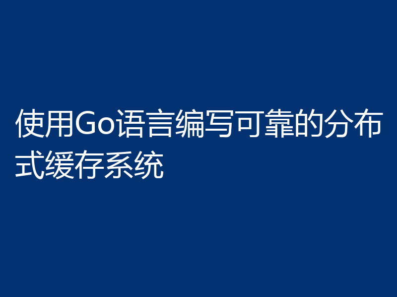 使用Go语言编写可靠的分布式缓存系统