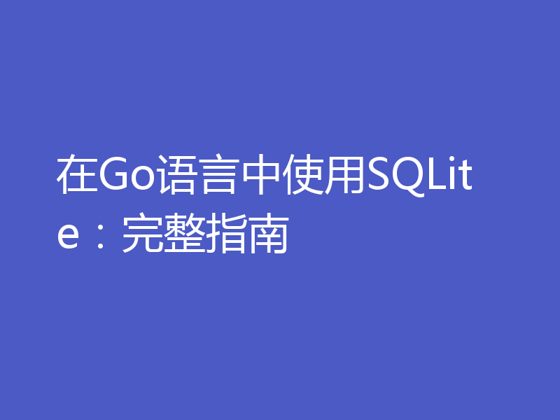 在Go语言中使用SQLite：完整指南