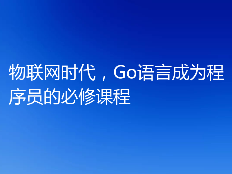 物联网时代,Go语言成为程序员的必修课程