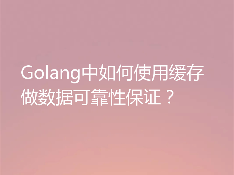 Golang中如何使用缓存做数据可靠性保证?