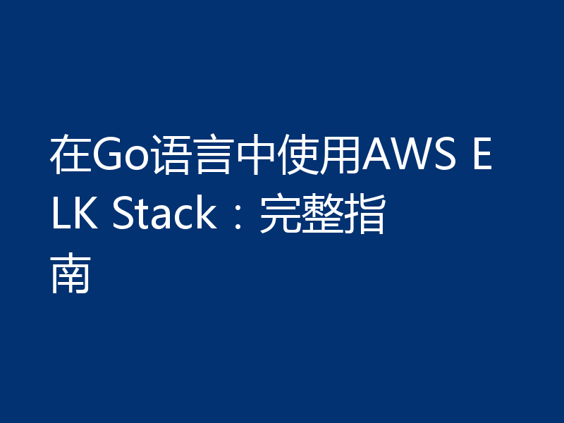 在Go语言中使用AWS ELK Stack:完整指南