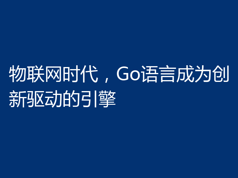 物联网时代,Go语言成为创新驱动的引擎