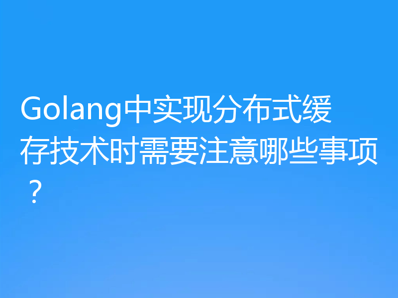 Golang中实现分布式缓存技术时需要注意哪些事项?