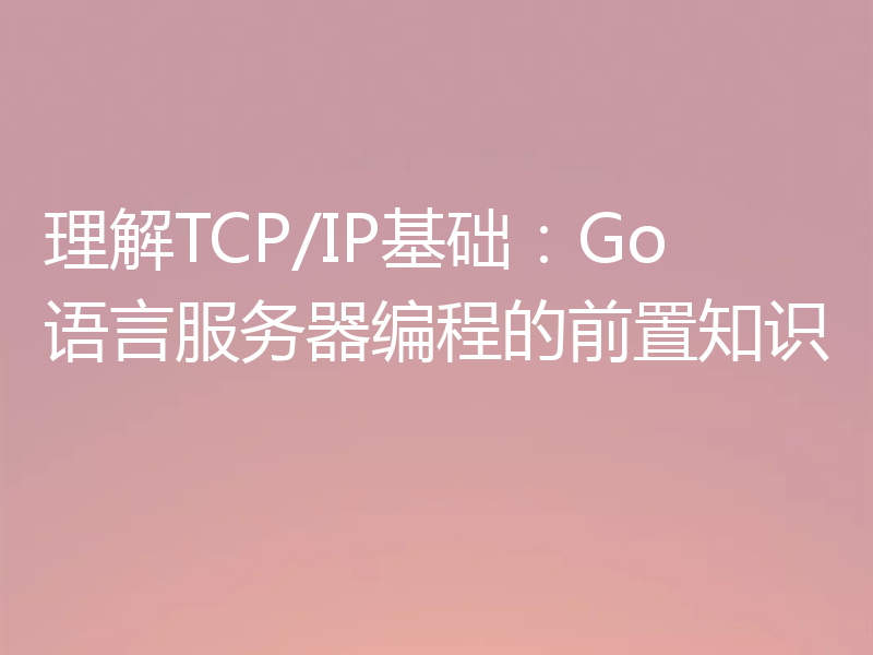 理解TCP/IP基础:Go语言服务器编程的前置知识