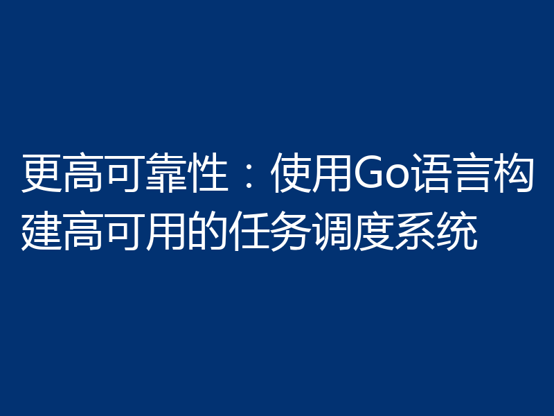 更高可靠性:使用Go语言构建高可用的任务调度系统