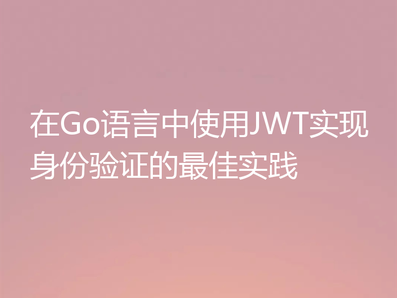 在Go语言中使用JWT实现身份验证的最佳实践