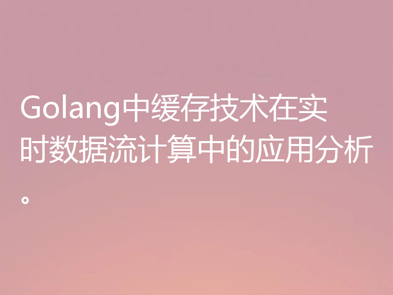Golang中缓存技术在实时数据流计算中的应用分析。