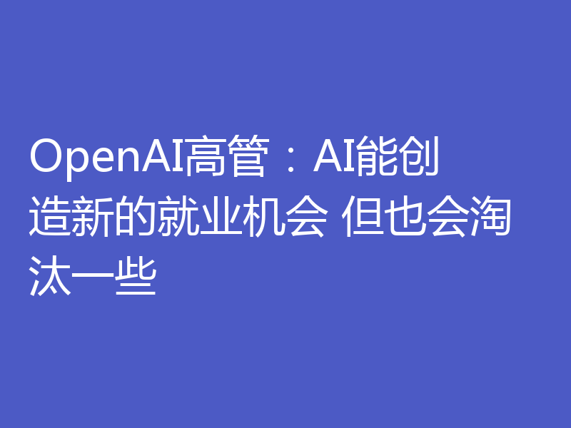 OpenAI高管:AI能创造新的就业机会 但也会淘汰一些