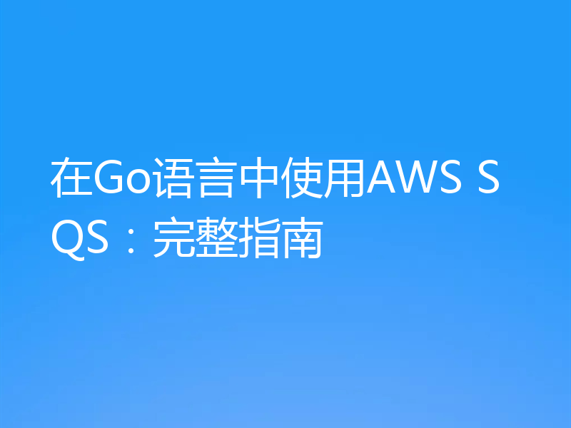 在Go语言中使用AWS SQS:完整指南
