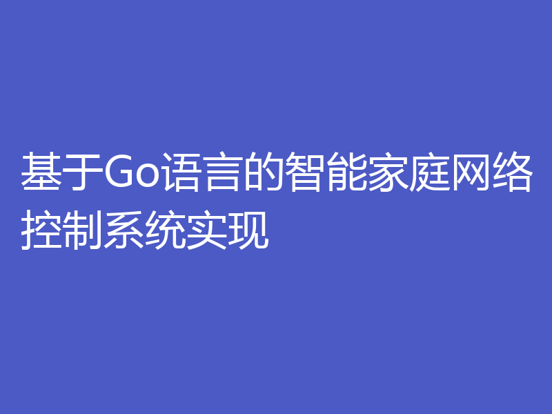 基于Go语言的智能家庭网络控制系统实现