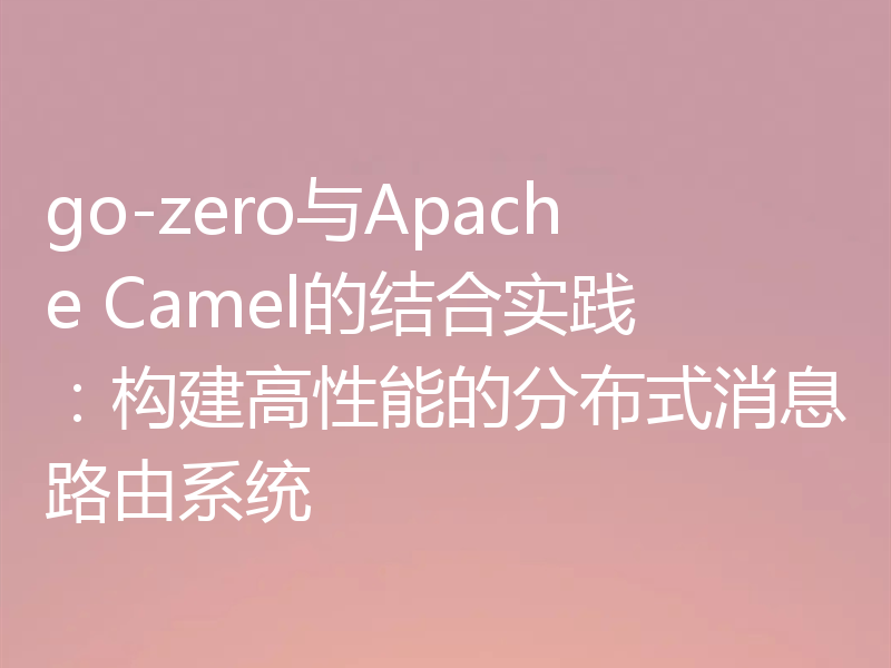 go-zero与Apache Camel的结合实践:构建高性能的分布式消息路由系统