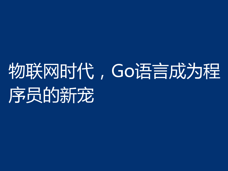 物联网时代,Go语言成为程序员的新宠