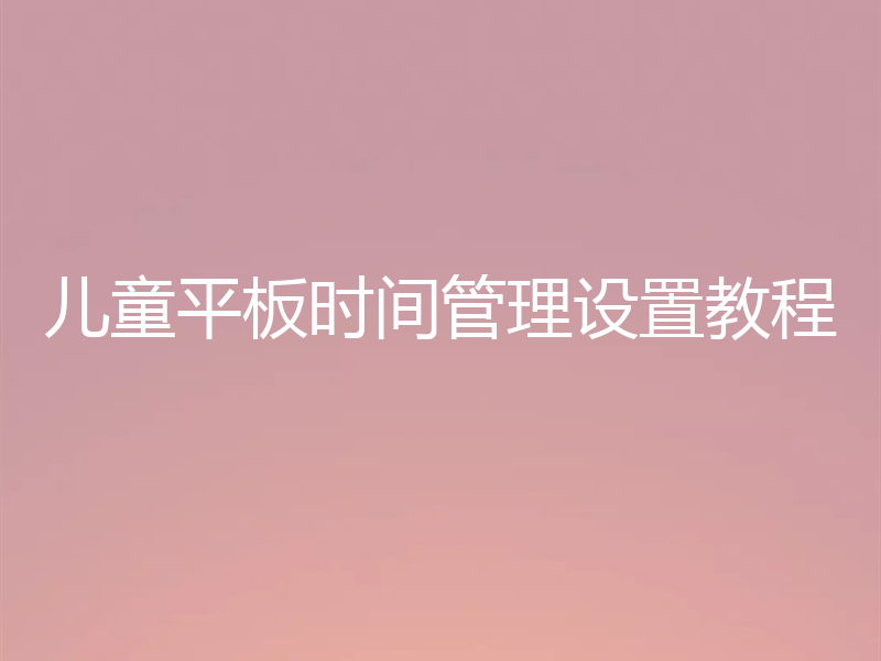 儿童平板时间管理设置教程