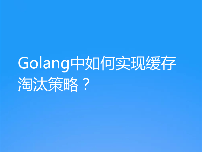 Golang中如何实现缓存淘汰策略?