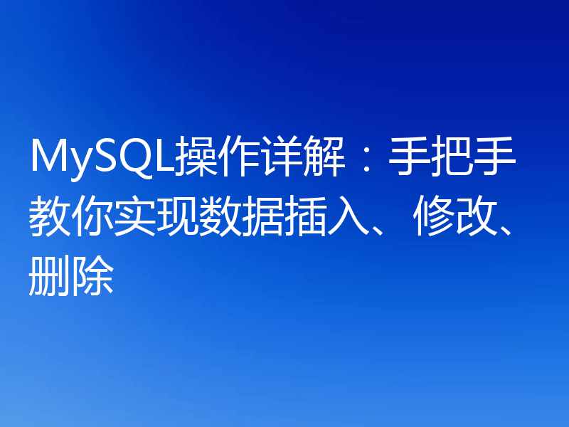 MySQL操作详解:手把手教你实现数据插入、修改、删除