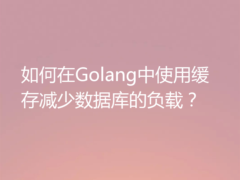 如何在Golang中使用缓存减少数据库的负载?