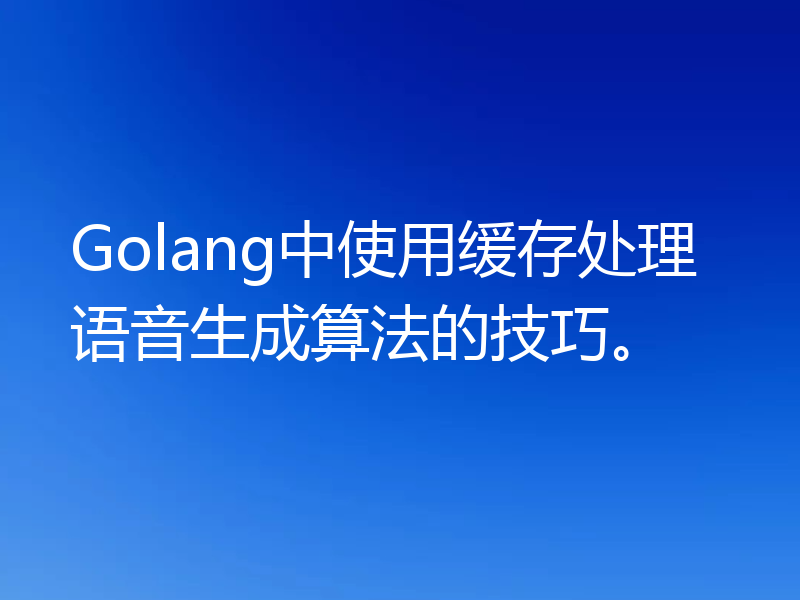 Golang中使用缓存处理语音生成算法的技巧。