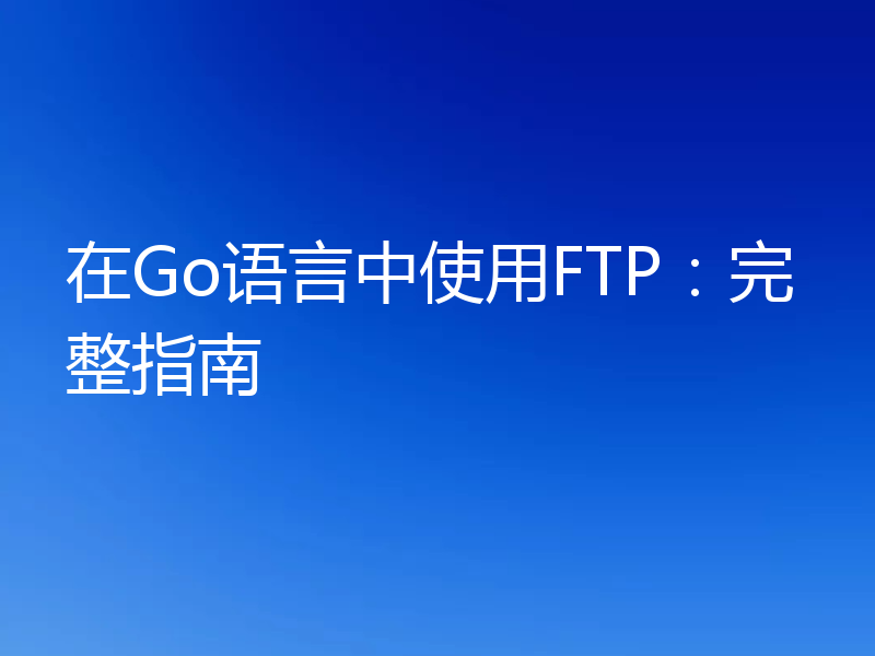 在Go语言中使用FTP:完整指南