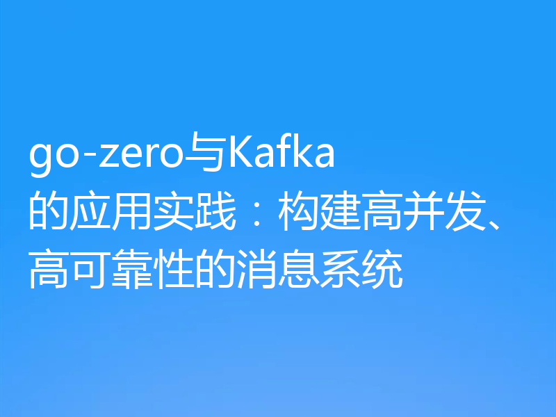 go-zero与Kafka的应用实践:构建高并发、高可靠性的消息系统