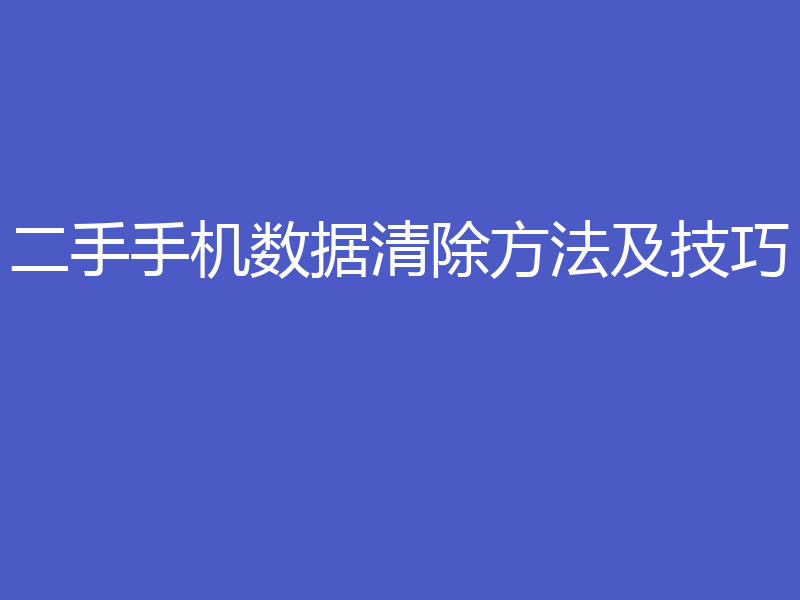 二手手机数据清除方法及技巧