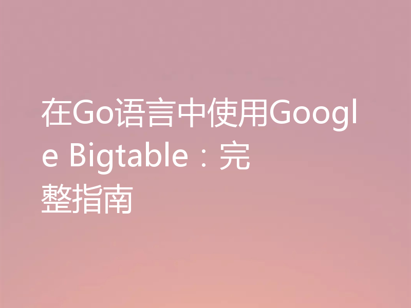 在Go语言中使用Google Bigtable:完整指南