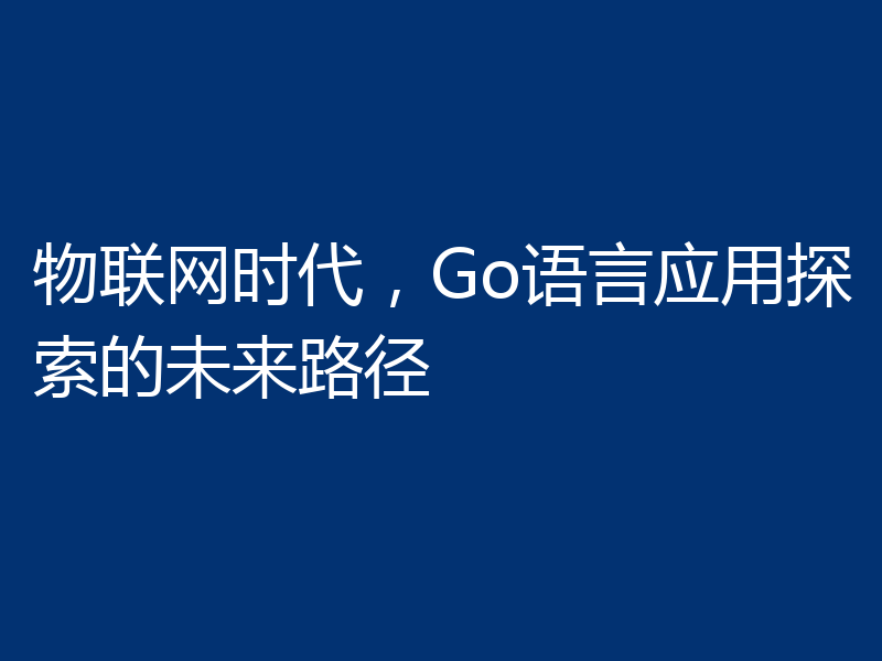 物联网时代,Go语言应用探索的未来路径