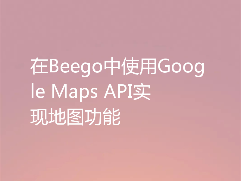 在Beego中使用Google Maps API实现地图功能