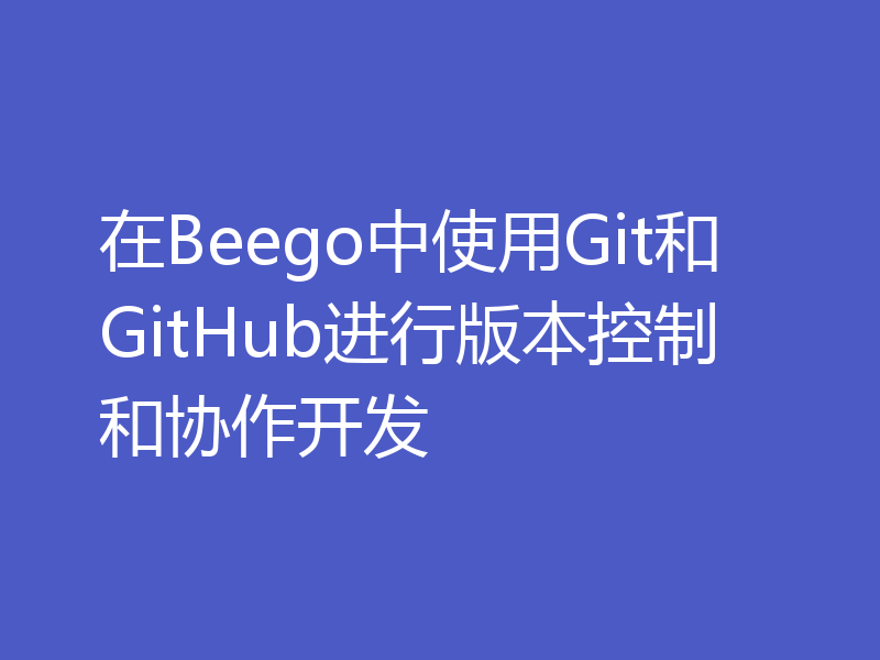 在Beego中使用Git和GitHub进行版本控制和协作开发