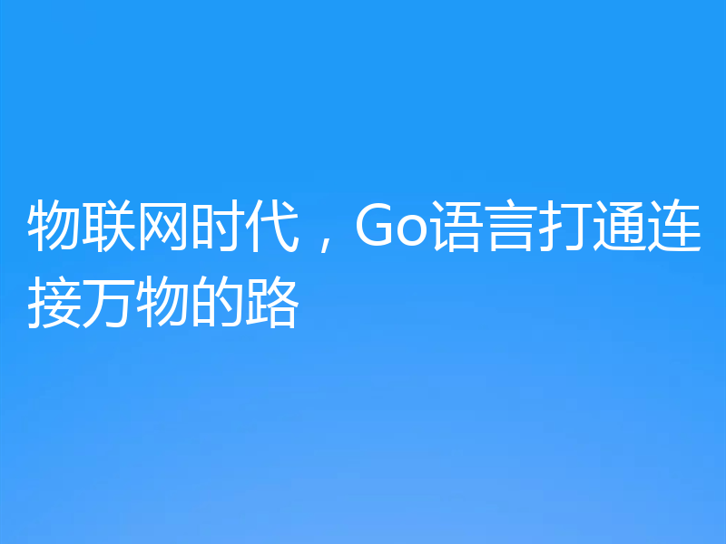 物联网时代,Go语言打通连接万物的路