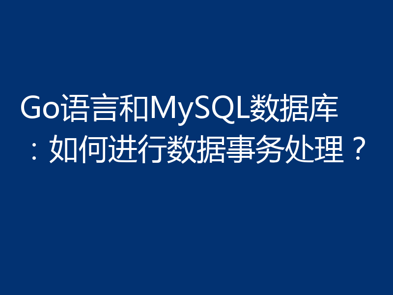 Go语言和MySQL数据库:如何进行数据事务处理?