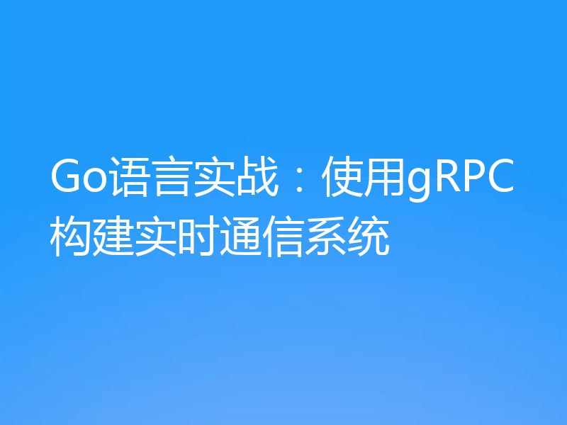 Go语言实战:使用gRPC构建实时通信系统