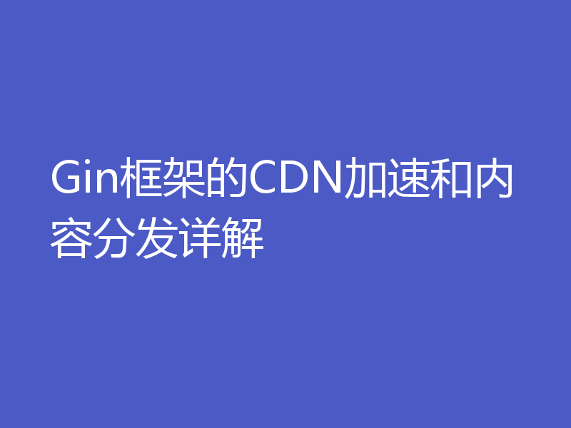 Gin框架的CDN加速和内容分发详解