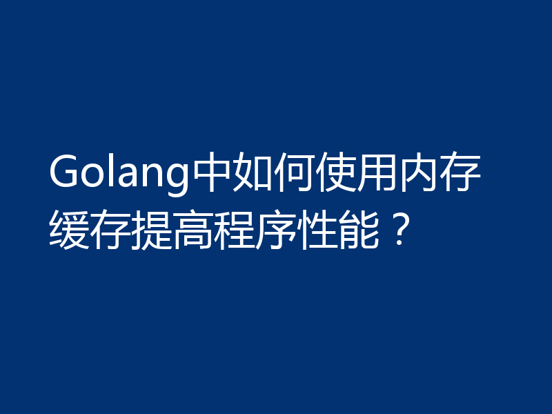 Golang中如何使用内存缓存提高程序性能?