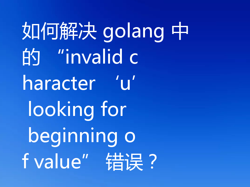 如何解决 golang 中的 “invalid character ‘u’ looking for beginning of value” 错误?