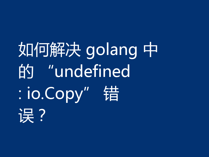 如何解决 golang 中的 “undefined: io.Copy” 错误?