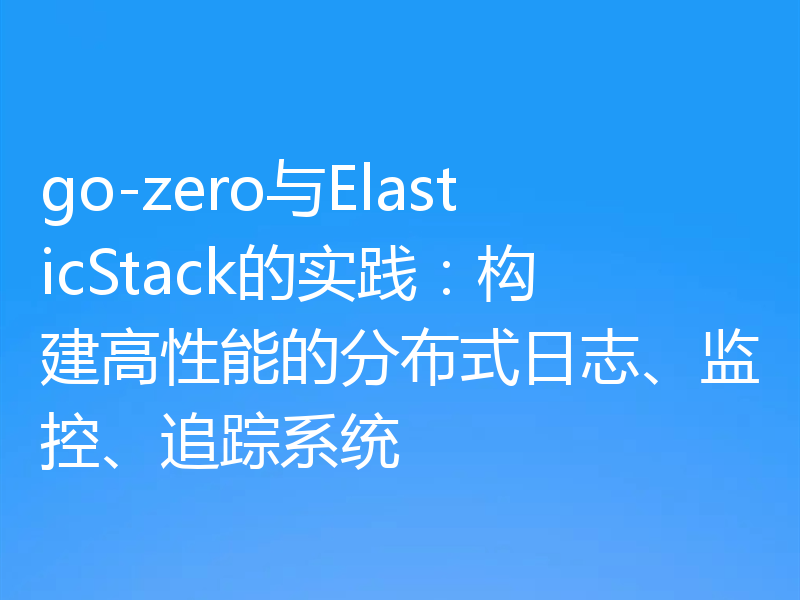 go-zero与ElasticStack的实践:构建高性能的分布式日志、监控、追踪系统
