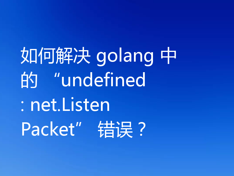 如何解决 golang 中的 “undefined: net.ListenPacket” 错误?